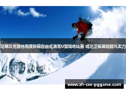 尼娜贝克斯特再度称霸自由式滑雪U型场地比赛 成功卫冕展现超凡实力