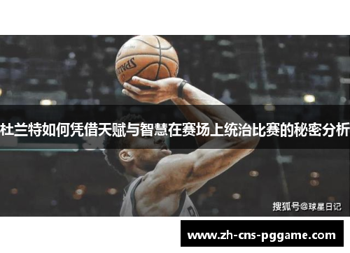 杜兰特如何凭借天赋与智慧在赛场上统治比赛的秘密分析