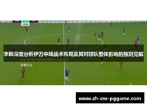 李毅深度分析伊万中场战术布局及其对球队整体影响的独到见解