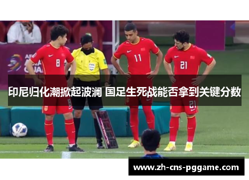 印尼归化潮掀起波澜 国足生死战能否拿到关键分数