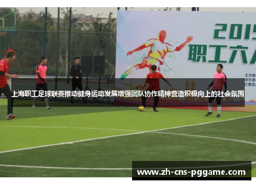 上海职工足球联赛推动健身运动发展增强团队协作精神营造积极向上的社会氛围