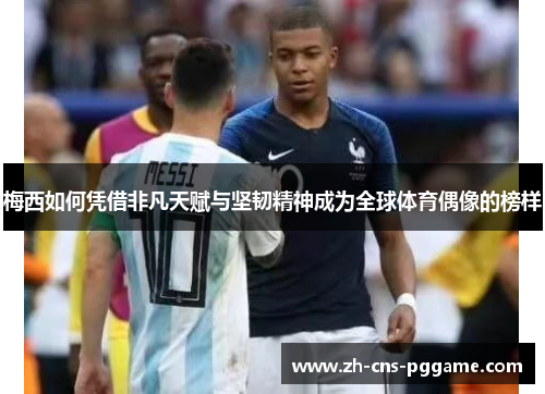 梅西如何凭借非凡天赋与坚韧精神成为全球体育偶像的榜样