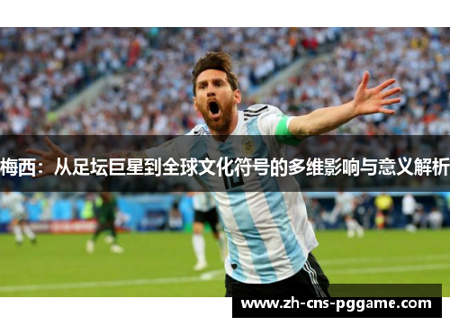 梅西：从足坛巨星到全球文化符号的多维影响与意义解析
