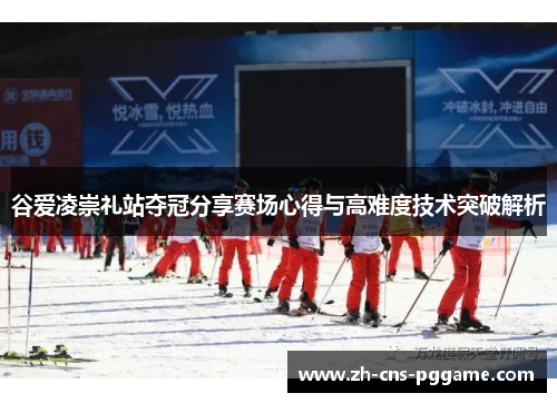 谷爱凌崇礼站夺冠分享赛场心得与高难度技术突破解析