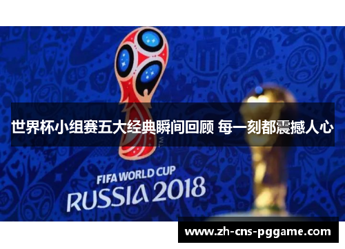 世界杯小组赛五大经典瞬间回顾 每一刻都震撼人心