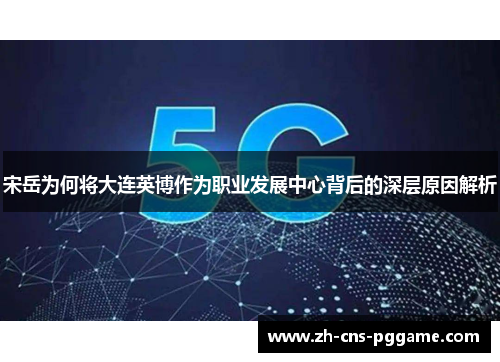 宋岳为何将大连英博作为职业发展中心背后的深层原因解析