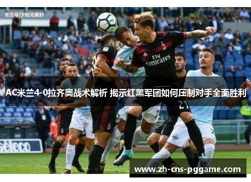 AC米兰4-0拉齐奥战术解析 揭示红黑军团如何压制对手全面胜利
