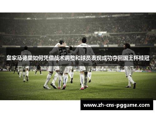 皇家马德里如何凭借战术调整和球员表现成功夺回国王杯桂冠