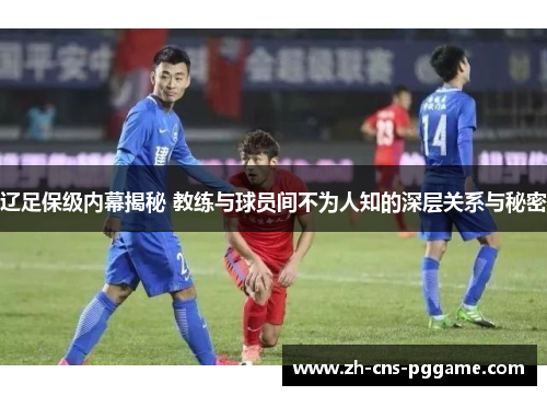 辽足保级内幕揭秘 教练与球员间不为人知的深层关系与秘密