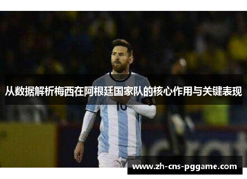 从数据解析梅西在阿根廷国家队的核心作用与关键表现