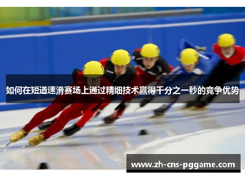 如何在短道速滑赛场上通过精细技术赢得千分之一秒的竞争优势