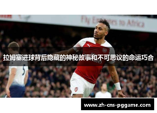 拉姆塞进球背后隐藏的神秘故事和不可思议的命运巧合