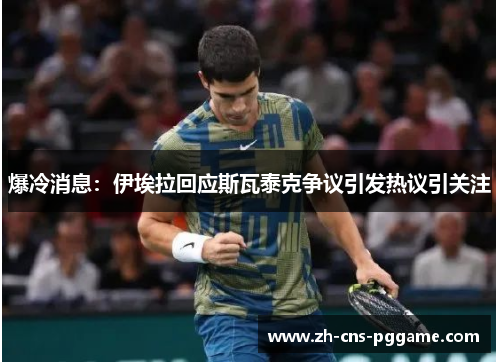 爆冷消息：伊埃拉回应斯瓦泰克争议引发热议引关注