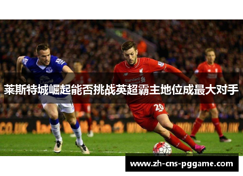 莱斯特城崛起能否挑战英超霸主地位成最大对手