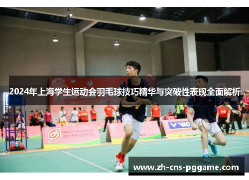 2024年上海学生运动会羽毛球技巧精华与突破性表现全面解析