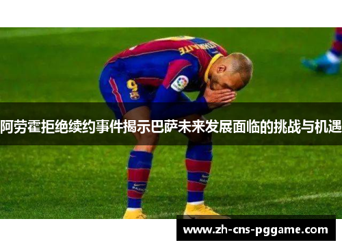 阿劳霍拒绝续约事件揭示巴萨未来发展面临的挑战与机遇