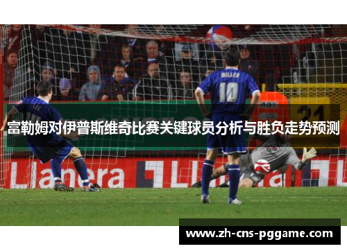 富勒姆对伊普斯维奇比赛关键球员分析与胜负走势预测