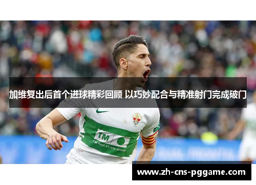 加维复出后首个进球精彩回顾 以巧妙配合与精准射门完成破门
