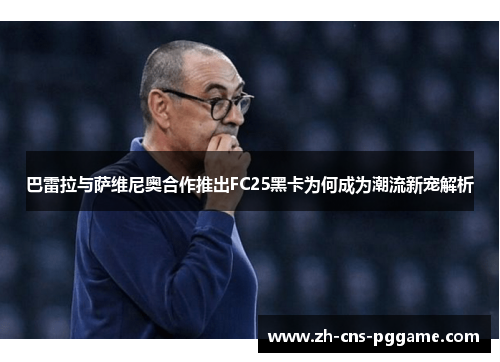 巴雷拉与萨维尼奥合作推出FC25黑卡为何成为潮流新宠解析