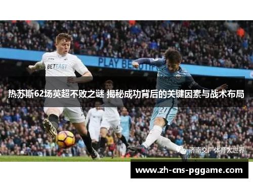 热苏斯62场英超不败之谜 揭秘成功背后的关键因素与战术布局