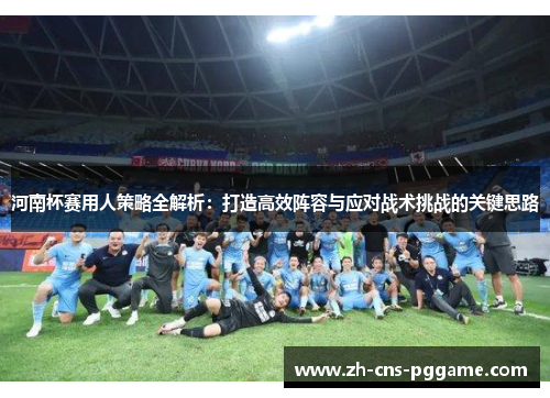 河南杯赛用人策略全解析：打造高效阵容与应对战术挑战的关键思路