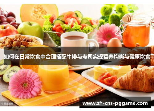 如何在日常饮食中合理搭配牛排与寿司实现营养均衡与健康饮食