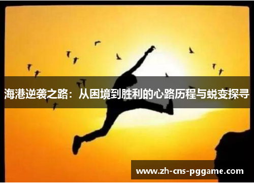 海港逆袭之路：从困境到胜利的心路历程与蜕变探寻