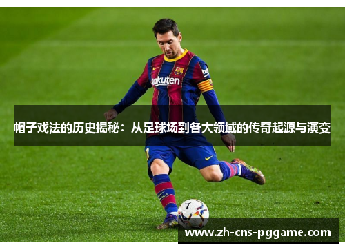 帽子戏法的历史揭秘：从足球场到各大领域的传奇起源与演变