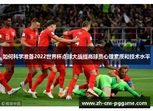 如何科学准备2022世界杯点球大战提高球员心理素质和技术水平