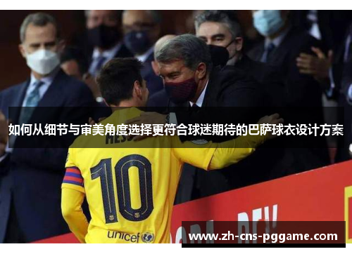 如何从细节与审美角度选择更符合球迷期待的巴萨球衣设计方案