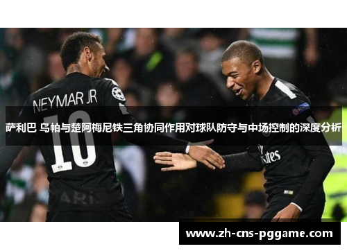 萨利巴 乌帕与楚阿梅尼铁三角协同作用对球队防守与中场控制的深度分析