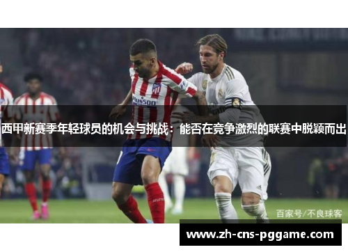 西甲新赛季年轻球员的机会与挑战：能否在竞争激烈的联赛中脱颖而出