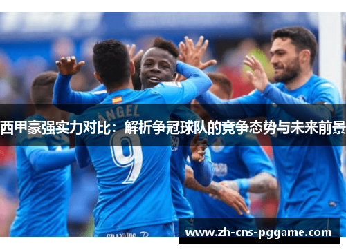 西甲豪强实力对比:解析争冠球队的竞争态势与未来前景 西甲豪强实力对比:解析争冠球队的竞争态势与未来前景