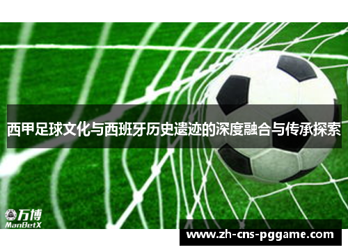 西甲足球文化与西班牙历史遗迹的深度融合与传承探索 西甲足球文化与西班牙历史遗迹的深度融合与传承探索