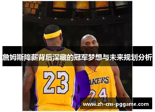 詹姆斯降薪背后深藏的冠军梦想与未来规划分析 詹姆斯降薪背后深藏的冠军梦想与未来规划分析