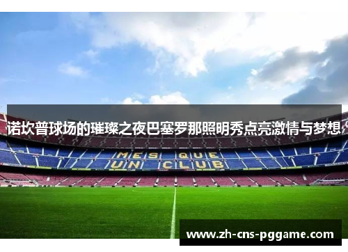 诺坎普球场的璀璨之夜巴塞罗那照明秀点亮激情与梦想 诺坎普球场的璀璨之夜巴塞罗那照明秀点亮激情与梦想