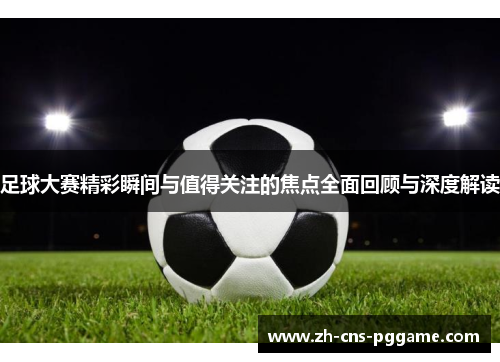 足球大赛精彩瞬间与值得关注的焦点全面回顾与深度解读