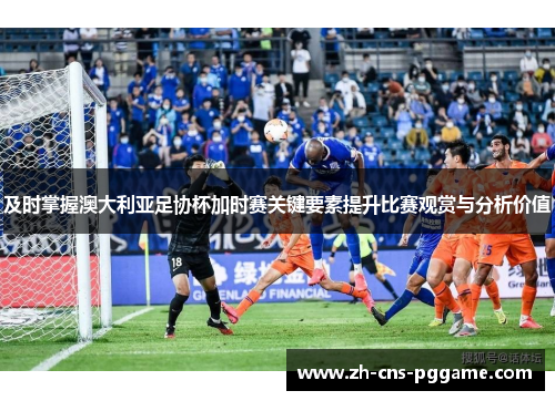 及时掌握澳大利亚足协杯加时赛关键要素提升比赛观赏与分析价值 及时掌握澳大利亚足协杯加时赛关键要素提升比赛观赏与分析价值