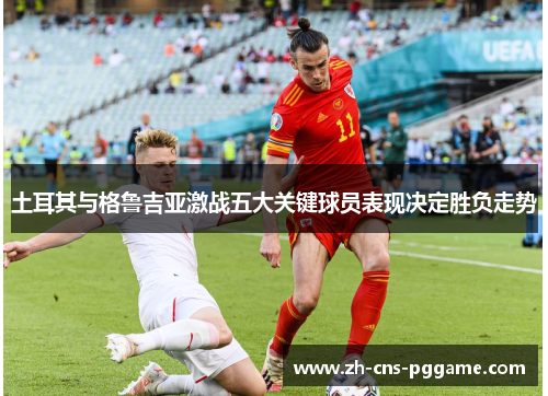 土耳其与格鲁吉亚激战五大关键球员表现决定胜负走势