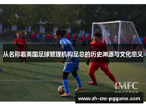 从名称看英国足球管理机构足总的历史渊源与文化意义 从名称看英国足球管理机构足总的历史渊源与文化意义