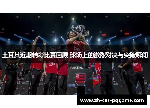 土耳其近期精彩比赛回顾 球场上的激烈对决与突破瞬间