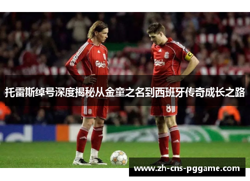 托雷斯绰号深度揭秘从金童之名到西班牙传奇成长之路