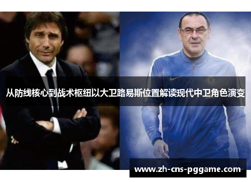 从防线核心到战术枢纽以大卫路易斯位置解读现代中卫角色演变 从防线核心到战术枢纽以大卫路易斯位置解读现代中卫角色演变