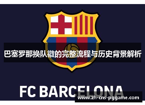 巴塞罗那换队徽的完整流程与历史背景解析