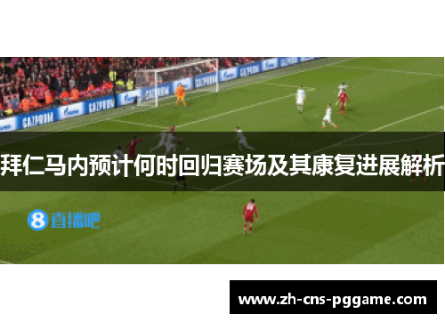 拜仁马内预计何时回归赛场及其康复进展解析 拜仁马内预计何时回归赛场及其康复进展解析