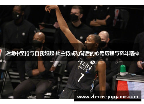逆境中坚持与自我超越 杜兰特成功背后的心路历程与奋斗精神
