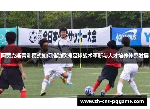 阿贾克斯青训模式如何推动欧洲足球战术革新与人才培养体系发展 阿贾克斯青训模式如何推动欧洲足球战术革新与人才培养体系发展