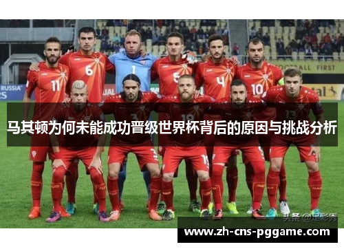 马其顿为何未能成功晋级世界杯背后的原因与挑战分析