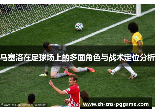 马塞洛在足球场上的多面角色与战术定位分析