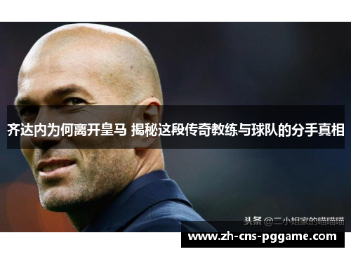 齐达内为何离开皇马 揭秘这段传奇教练与球队的分手真相